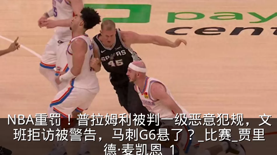 NBA重罚！普拉姆利被判一级恶意犯规，文班拒访被警告，马刺G6悬了？_比赛_贾里德·麦凯恩_1