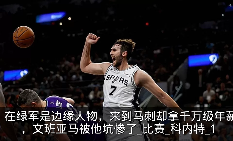 在绿军是边缘人物,来到马刺却拿千万级年薪,文班亚马被他坑惨了_比赛_科内特_1